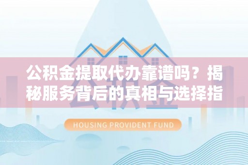 夏河公积金提取代办靠谱吗？揭秘服务背后的真相与选择指南