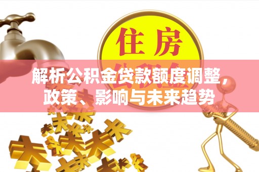夏河解析公积金贷款额度调整，政策、影响与未来趋势