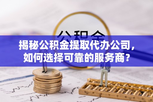 夏河揭秘公积金提取代办公司，如何选择可靠的服务商？