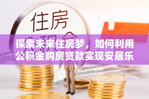 夏河探索未来住房梦，如何利用公积金购房贷款实现安居乐业