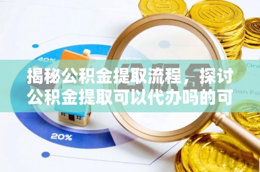 夏河揭秘公积金提取流程，探讨公积金提取可以代办吗的可行性与注意事项