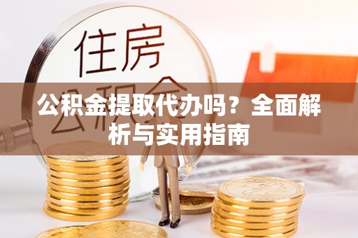 夏河公积金提取代办吗？全面解析与实用指南
