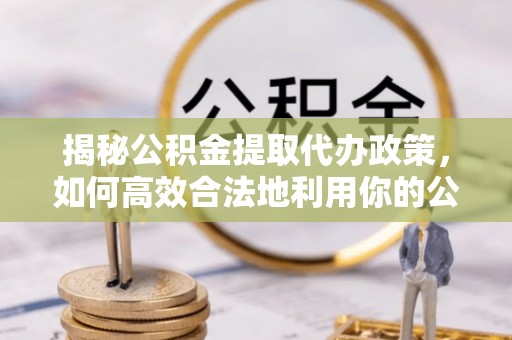 夏河揭秘公积金提取代办政策，如何高效合法地利用你的公积金