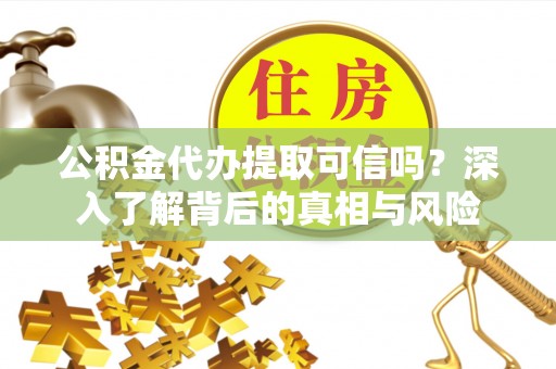 夏河公积金代办提取可信吗？深入了解背后的真相与风险