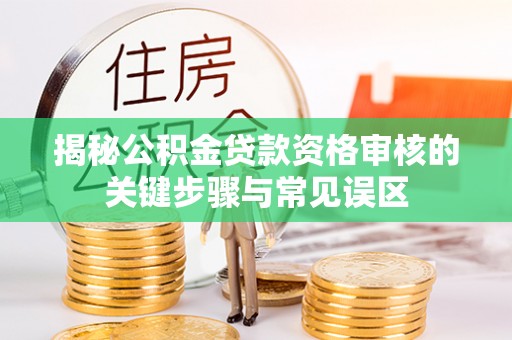 夏河揭秘公积金贷款资格审核的关键步骤与常见误区