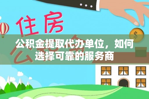 夏河公积金提取代办单位，如何选择可靠的服务商