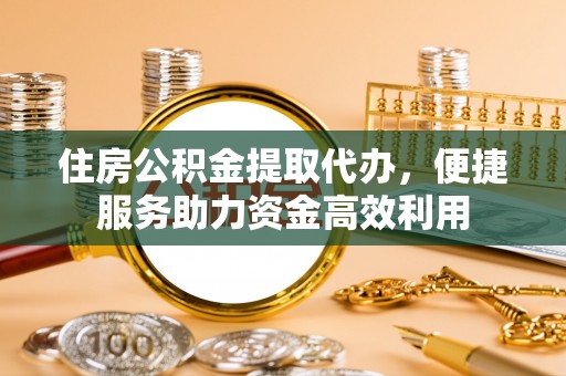 夏河住房公积金提取代办，便捷服务助力资金高效利用