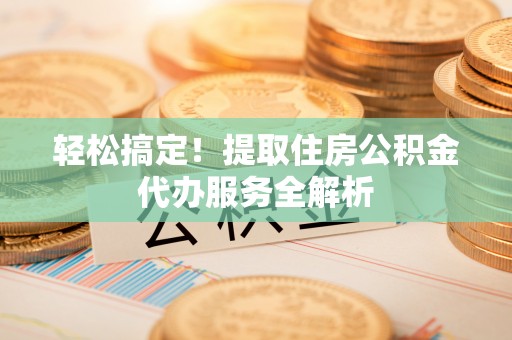 夏河轻松搞定！提取住房公积金代办服务全解析