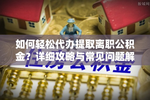 夏河如何轻松代办提取离职公积金？详细攻略与常见问题解析