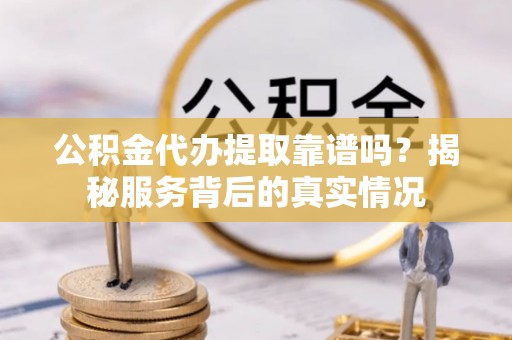 夏河公积金代办提取靠谱吗？揭秘服务背后的真实情况