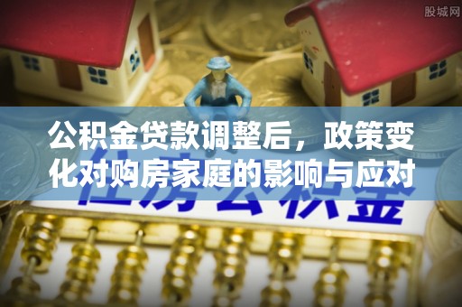 夏河公积金贷款调整后，政策变化对购房家庭的影响与应对策略