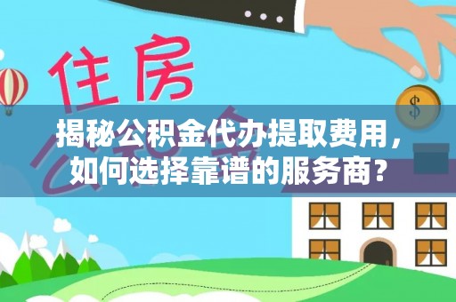 夏河揭秘公积金代办提取费用，如何选择靠谱的服务商？