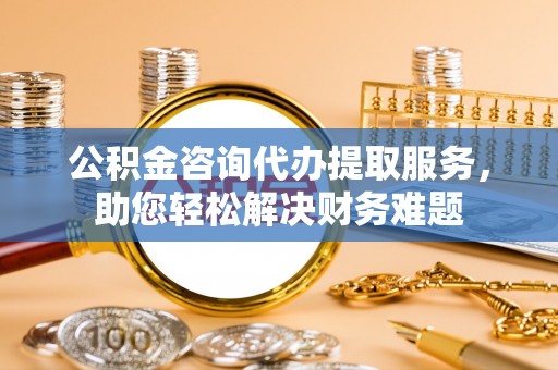 夏河公积金咨询代办提取服务，助您轻松解决财务难题
