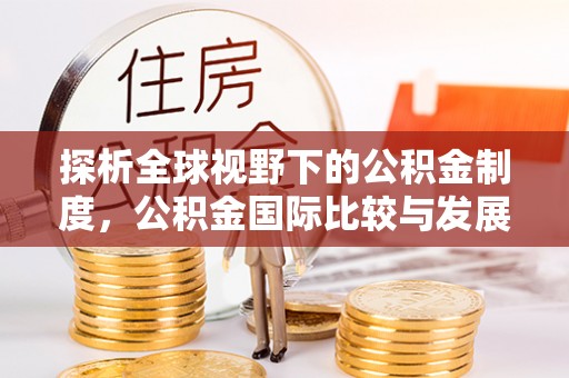 夏河探析全球视野下的公积金制度，公积金国际比较与发展趋势