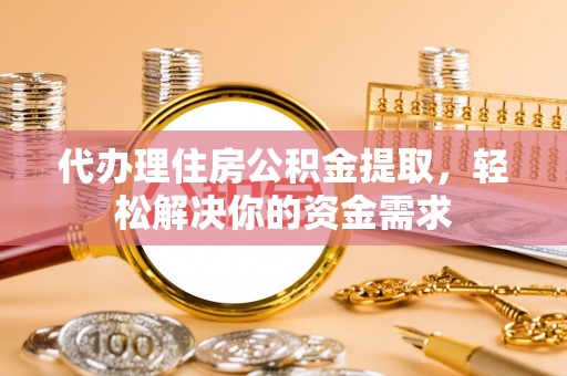 夏河代办理住房公积金提取，轻松解决你的资金需求