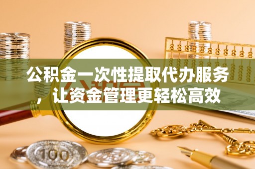 夏河公积金一次性提取代办服务，让资金管理更轻松高效