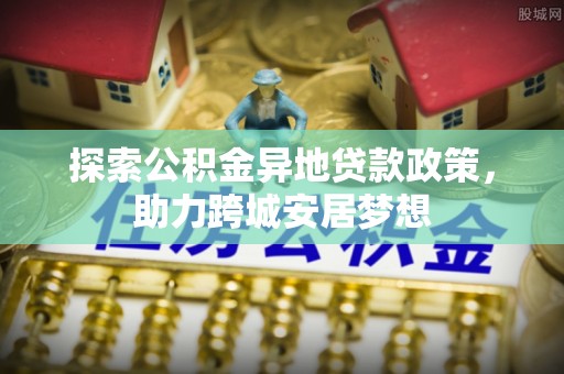 夏河探索公积金异地贷款政策，助力跨城安居梦想