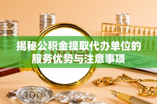 夏河揭秘公积金提取代办单位的服务优势与注意事项