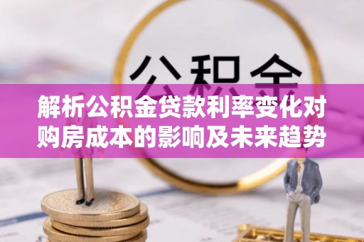 夏河解析公积金贷款利率变化对购房成本的影响及未来趋势