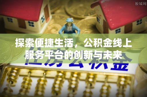 夏河探索便捷生活，公积金线上服务平台的创新与未来