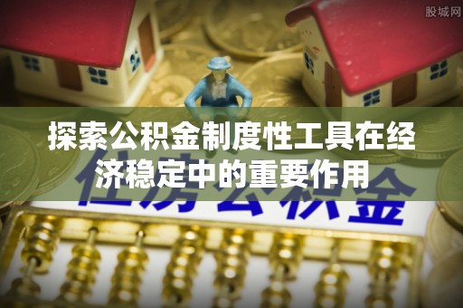 夏河探索公积金制度性工具在经济稳定中的重要作用