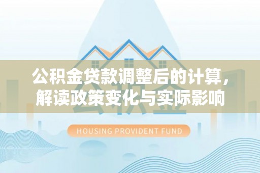 夏河公积金贷款调整后的计算，解读政策变化与实际影响