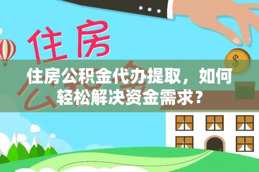 夏河住房公积金代办提取，如何轻松解决资金需求？