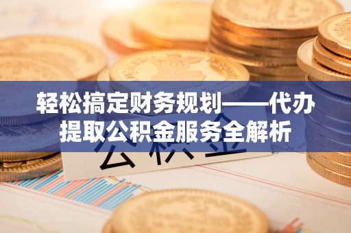 夏河轻松搞定财务规划——代办提取公积金服务全解析