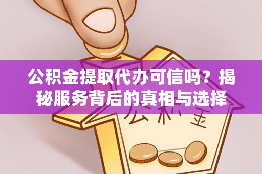 夏河公积金提取代办可信吗？揭秘服务背后的真相与选择