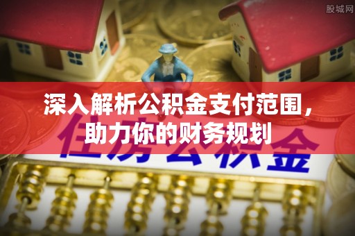 夏河深入解析公积金支付范围，助力你的财务规划