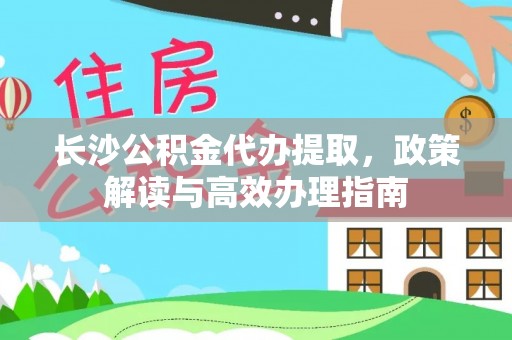 夏河长沙公积金代办提取，政策解读与高效办理指南