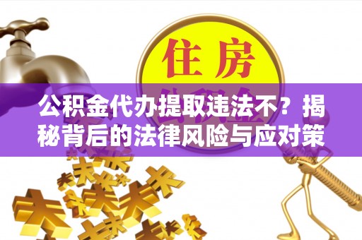 夏河公积金代办提取违法不？揭秘背后的法律风险与应对策略