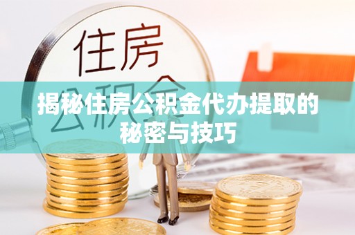 夏河揭秘住房公积金代办提取的秘密与技巧