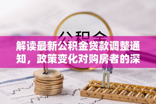 夏河解读最新公积金贷款调整通知，政策变化对购房者的深远影响