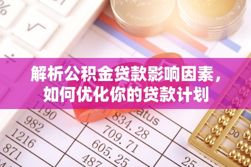 夏河解析公积金贷款影响因素，如何优化你的贷款计划