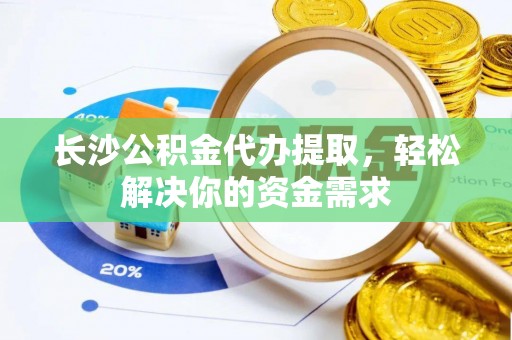 夏河长沙公积金代办提取，轻松解决你的资金需求
