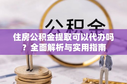 夏河住房公积金提取可以代办吗？全面解析与实用指南