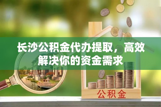 夏河长沙公积金代办提取，高效解决你的资金需求