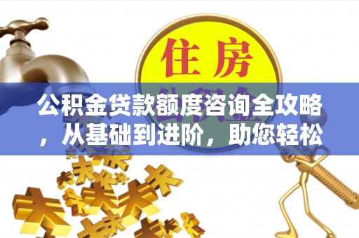 夏河公积金贷款额度咨询全攻略，从基础到进阶，助您轻松掌握关键要点