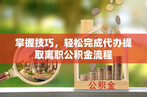 夏河掌握技巧，轻松完成代办提取离职公积金流程