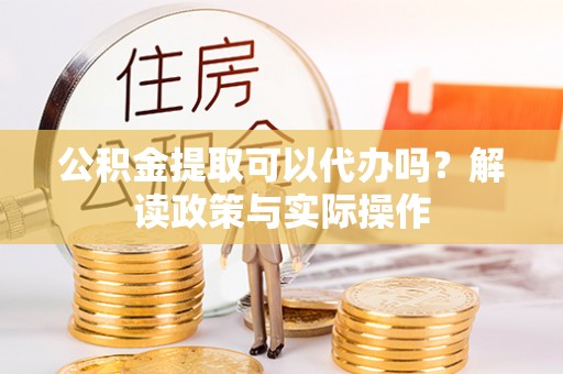 夏河公积金提取可以代办吗？解读政策与实际操作
