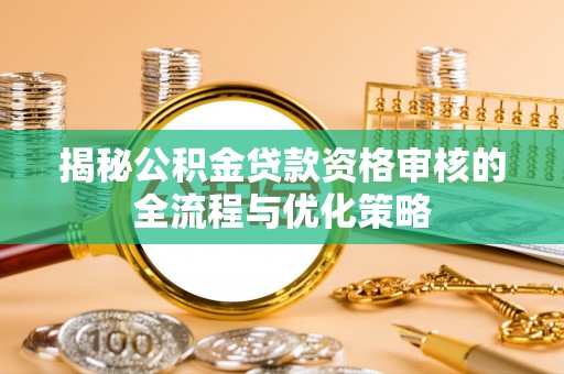 夏河揭秘公积金贷款资格审核的全流程与优化策略