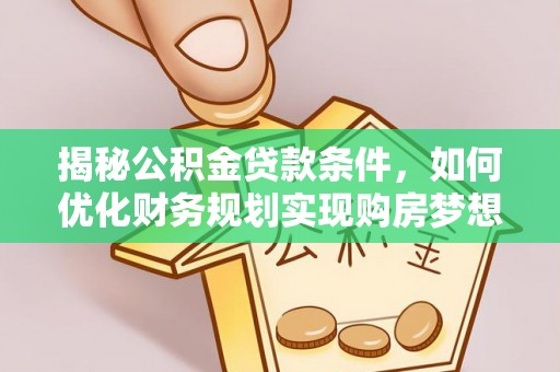 夏河揭秘公积金贷款条件，如何优化财务规划实现购房梦想