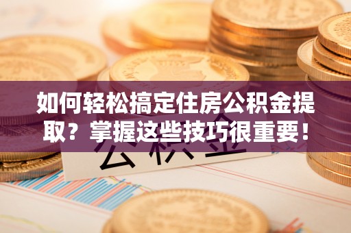 夏河如何轻松搞定住房公积金提取？掌握这些技巧很重要！