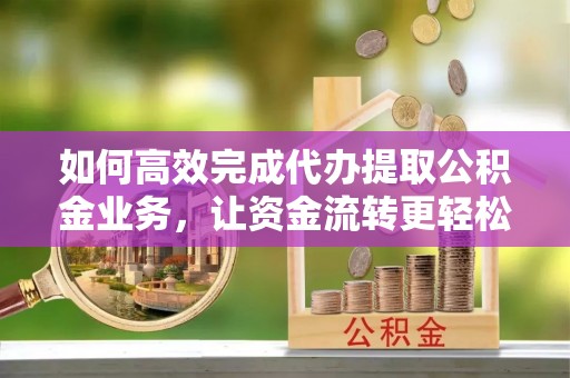 夏河如何高效完成代办提取公积金业务，让资金流转更轻松