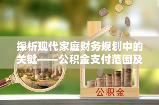 夏河探析现代家庭财务规划中的关键——公积金支付范围及其影响