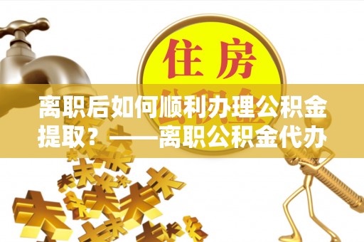 夏河离职后如何顺利办理公积金提取？——离职公积金代办提取全攻略