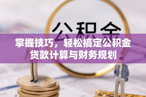 夏河掌握技巧，轻松搞定公积金贷款计算与财务规划