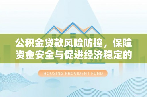 夏河公积金贷款风险防控，保障资金安全与促进经济稳定的关键策略