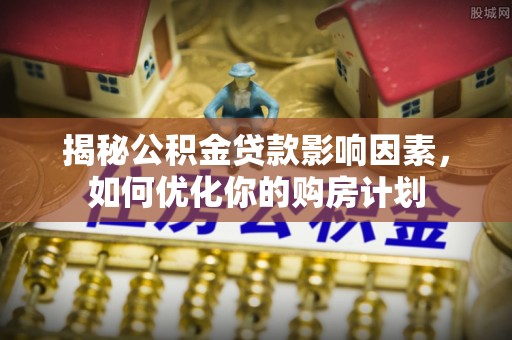 夏河揭秘公积金贷款影响因素，如何优化你的购房计划